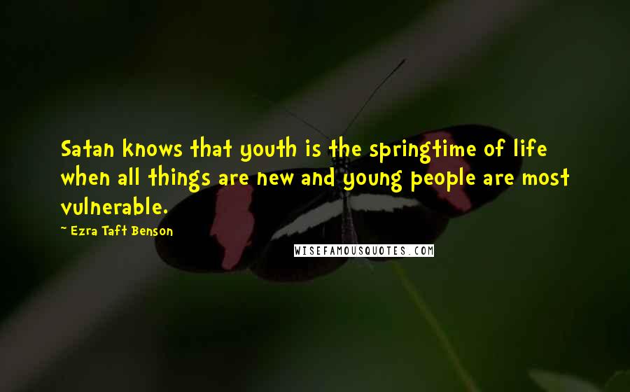 Ezra Taft Benson Quotes: Satan knows that youth is the springtime of life when all things are new and young people are most vulnerable.