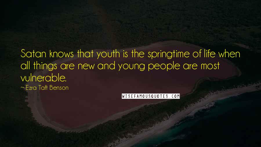 Ezra Taft Benson Quotes: Satan knows that youth is the springtime of life when all things are new and young people are most vulnerable.