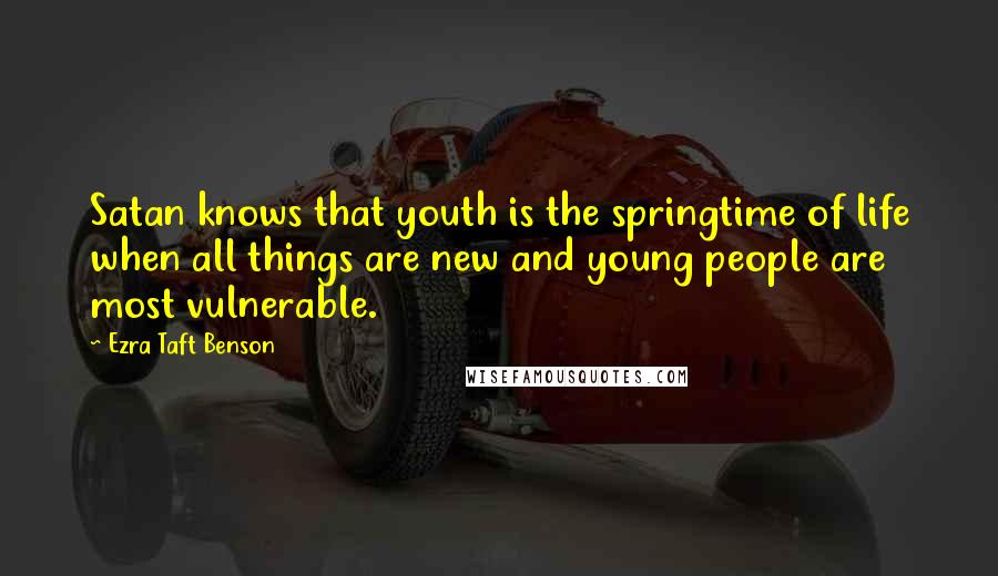 Ezra Taft Benson Quotes: Satan knows that youth is the springtime of life when all things are new and young people are most vulnerable.