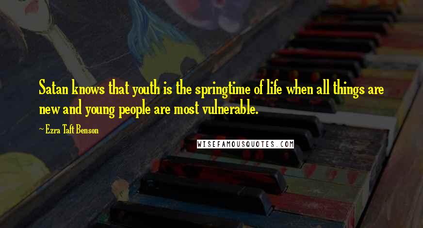 Ezra Taft Benson Quotes: Satan knows that youth is the springtime of life when all things are new and young people are most vulnerable.