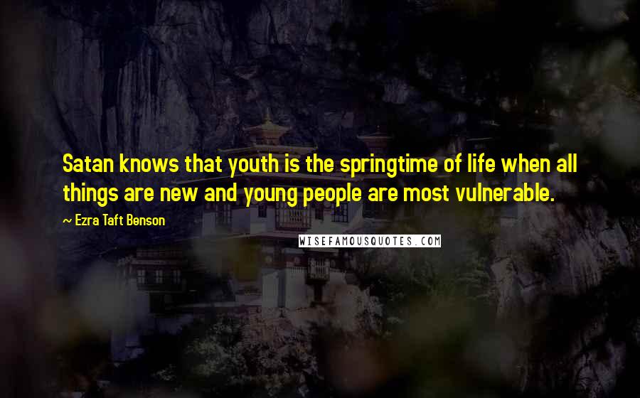 Ezra Taft Benson Quotes: Satan knows that youth is the springtime of life when all things are new and young people are most vulnerable.