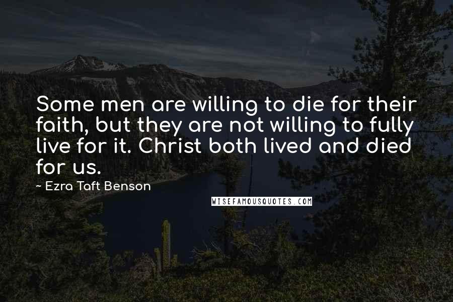 Ezra Taft Benson Quotes: Some men are willing to die for their faith, but they are not willing to fully live for it. Christ both lived and died for us.