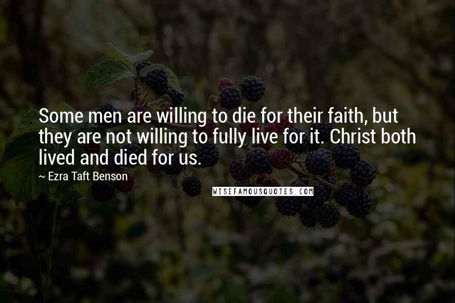 Ezra Taft Benson Quotes: Some men are willing to die for their faith, but they are not willing to fully live for it. Christ both lived and died for us.