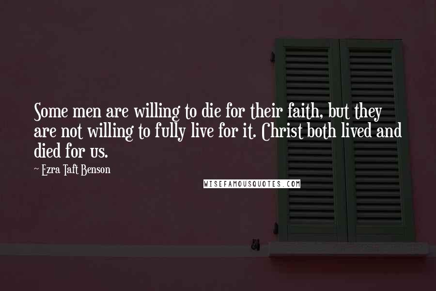 Ezra Taft Benson Quotes: Some men are willing to die for their faith, but they are not willing to fully live for it. Christ both lived and died for us.