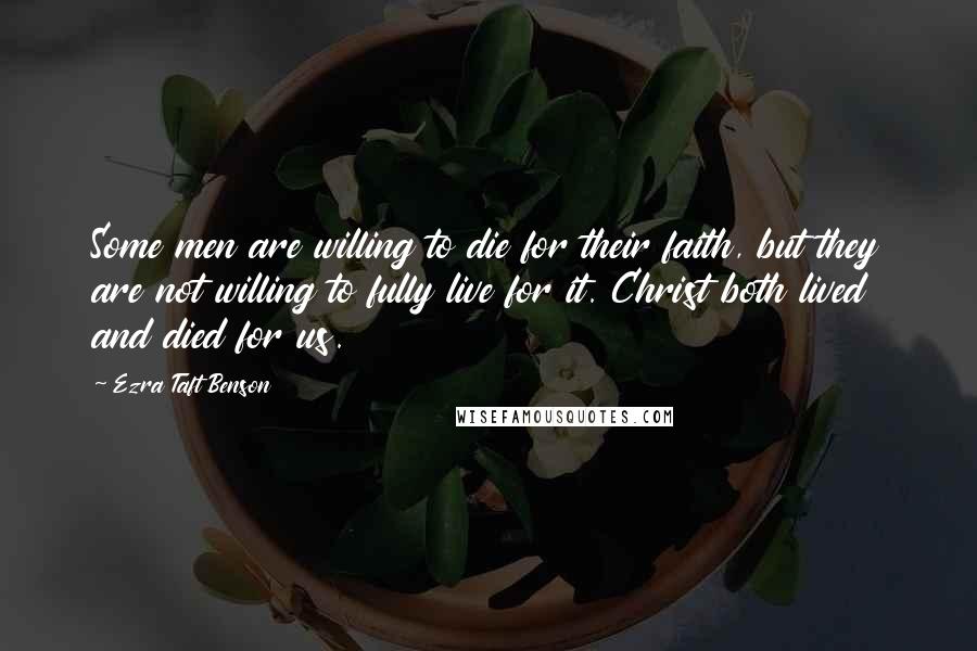 Ezra Taft Benson Quotes: Some men are willing to die for their faith, but they are not willing to fully live for it. Christ both lived and died for us.