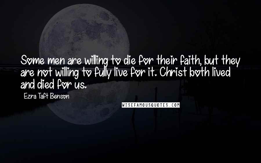 Ezra Taft Benson Quotes: Some men are willing to die for their faith, but they are not willing to fully live for it. Christ both lived and died for us.