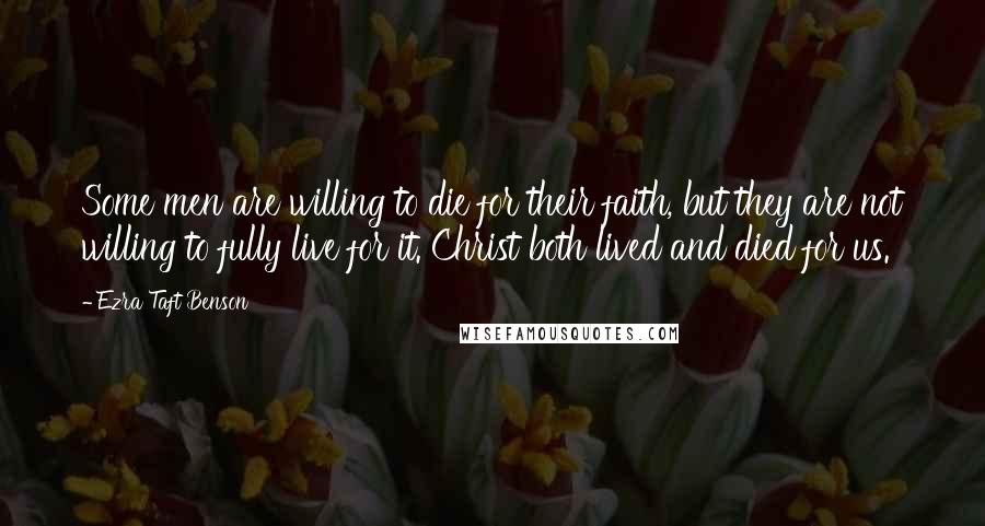 Ezra Taft Benson Quotes: Some men are willing to die for their faith, but they are not willing to fully live for it. Christ both lived and died for us.