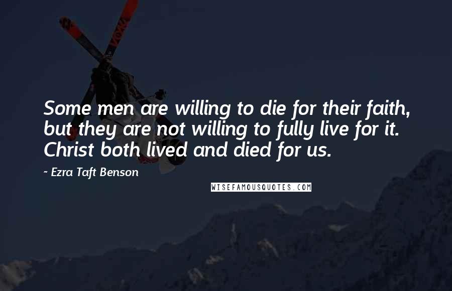 Ezra Taft Benson Quotes: Some men are willing to die for their faith, but they are not willing to fully live for it. Christ both lived and died for us.