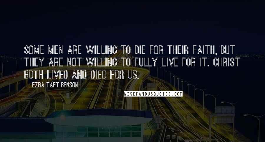 Ezra Taft Benson Quotes: Some men are willing to die for their faith, but they are not willing to fully live for it. Christ both lived and died for us.