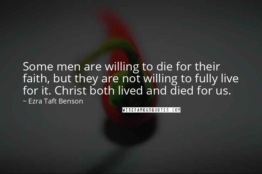 Ezra Taft Benson Quotes: Some men are willing to die for their faith, but they are not willing to fully live for it. Christ both lived and died for us.