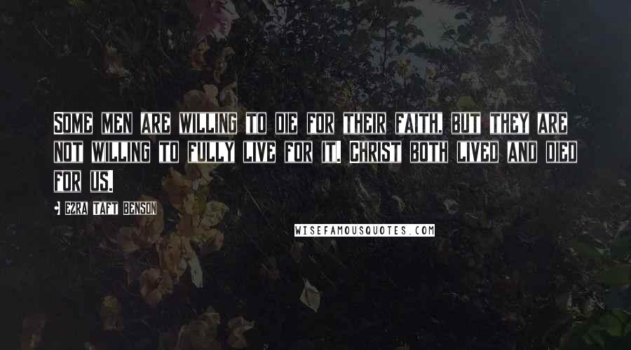 Ezra Taft Benson Quotes: Some men are willing to die for their faith, but they are not willing to fully live for it. Christ both lived and died for us.