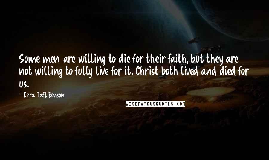 Ezra Taft Benson Quotes: Some men are willing to die for their faith, but they are not willing to fully live for it. Christ both lived and died for us.