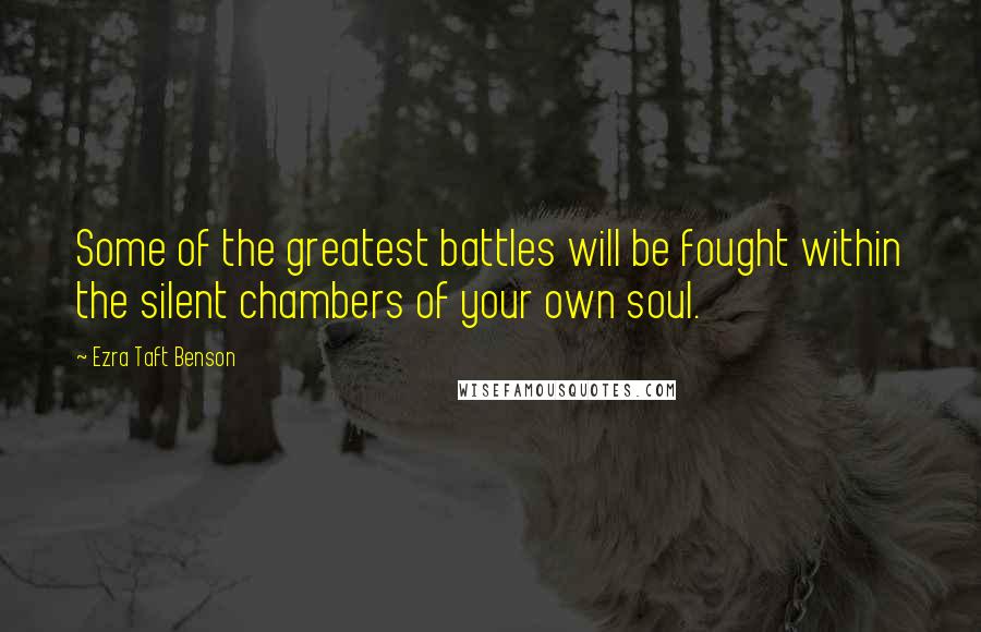 Ezra Taft Benson Quotes: Some of the greatest battles will be fought within the silent chambers of your own soul.