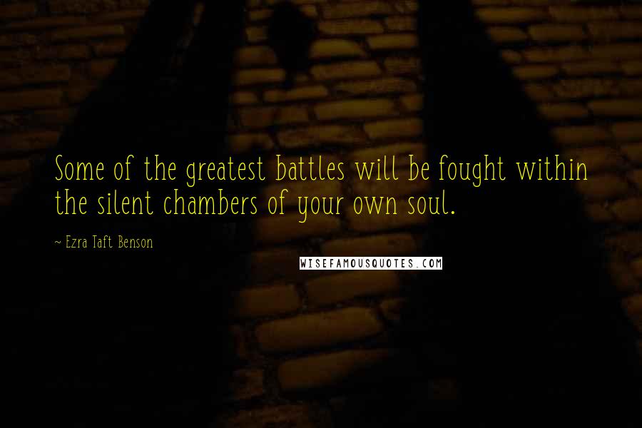 Ezra Taft Benson Quotes: Some of the greatest battles will be fought within the silent chambers of your own soul.