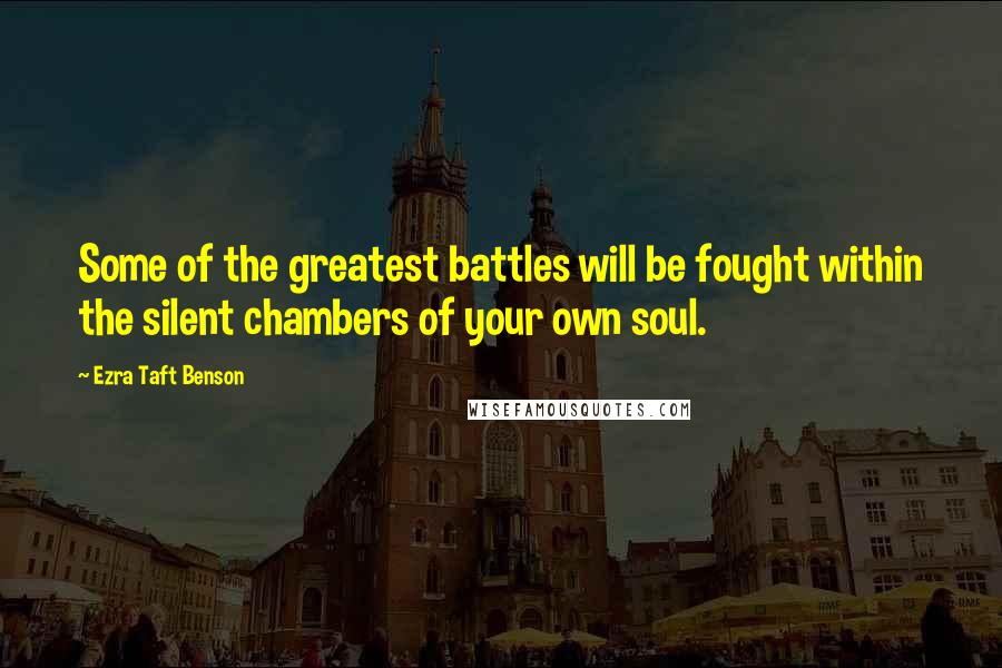 Ezra Taft Benson Quotes: Some of the greatest battles will be fought within the silent chambers of your own soul.