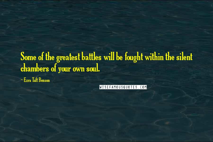 Ezra Taft Benson Quotes: Some of the greatest battles will be fought within the silent chambers of your own soul.