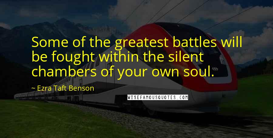 Ezra Taft Benson Quotes: Some of the greatest battles will be fought within the silent chambers of your own soul.