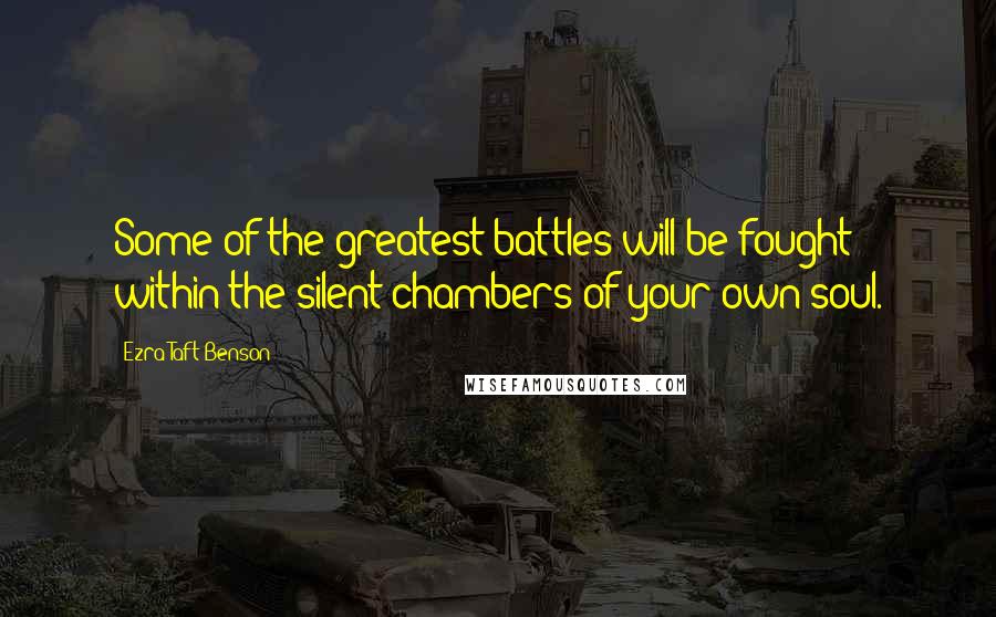 Ezra Taft Benson Quotes: Some of the greatest battles will be fought within the silent chambers of your own soul.