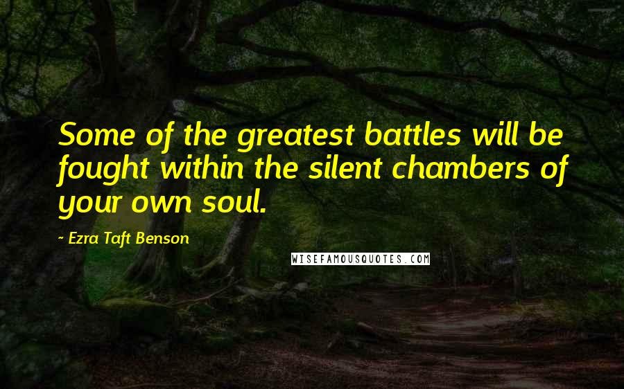 Ezra Taft Benson Quotes: Some of the greatest battles will be fought within the silent chambers of your own soul.