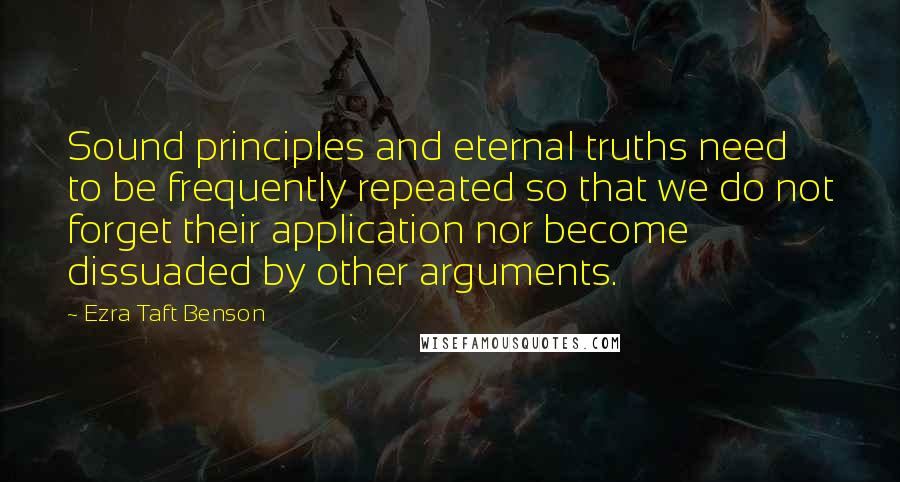 Ezra Taft Benson Quotes: Sound principles and eternal truths need to be frequently repeated so that we do not forget their application nor become dissuaded by other arguments.