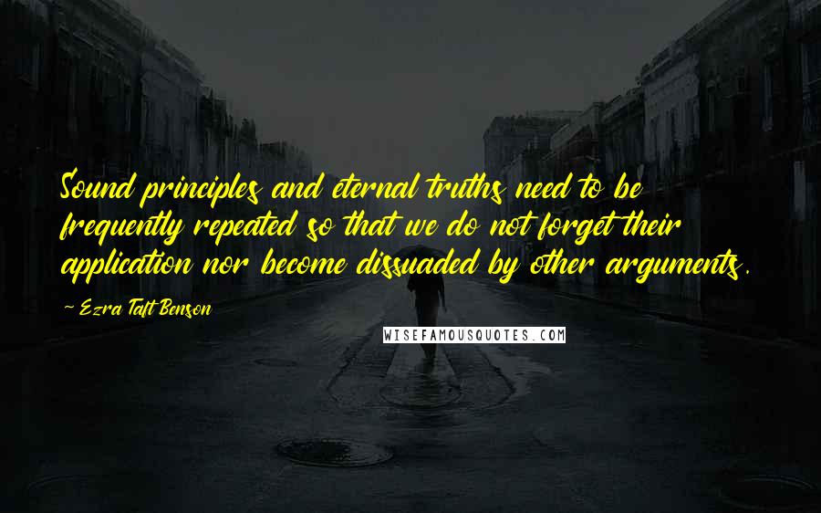 Ezra Taft Benson Quotes: Sound principles and eternal truths need to be frequently repeated so that we do not forget their application nor become dissuaded by other arguments.