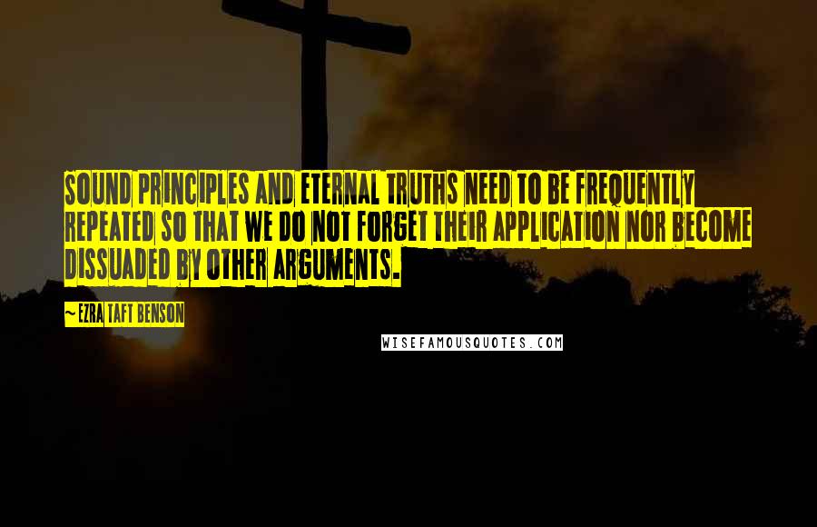 Ezra Taft Benson Quotes: Sound principles and eternal truths need to be frequently repeated so that we do not forget their application nor become dissuaded by other arguments.