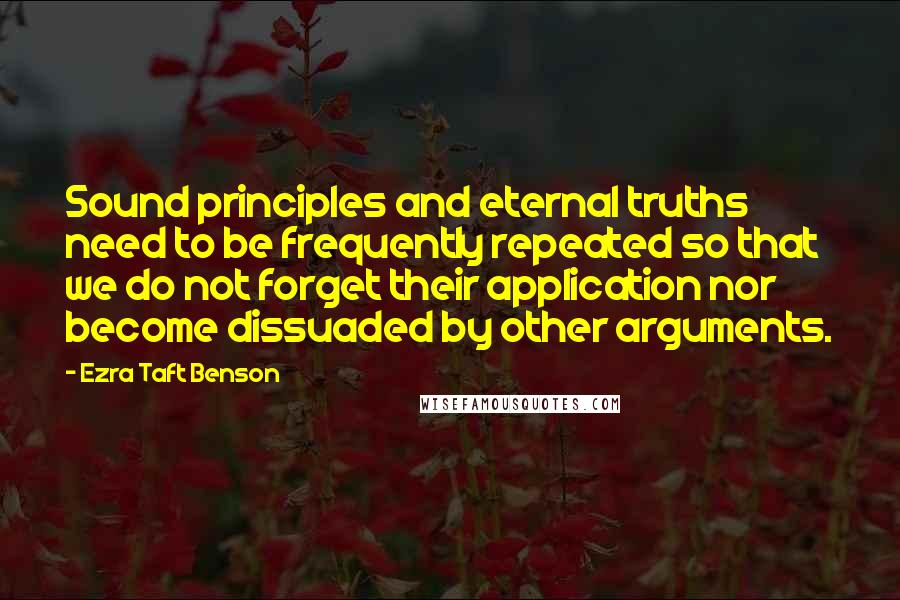 Ezra Taft Benson Quotes: Sound principles and eternal truths need to be frequently repeated so that we do not forget their application nor become dissuaded by other arguments.