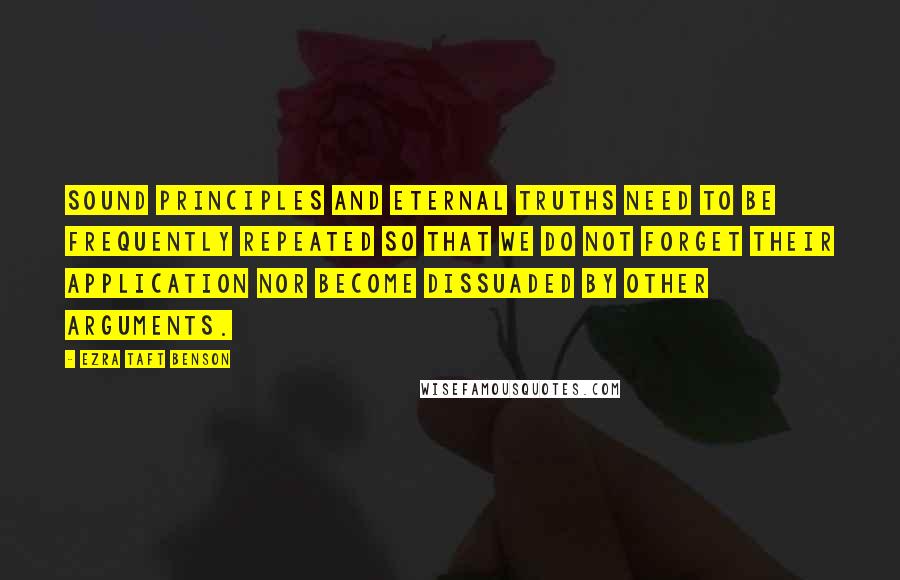 Ezra Taft Benson Quotes: Sound principles and eternal truths need to be frequently repeated so that we do not forget their application nor become dissuaded by other arguments.