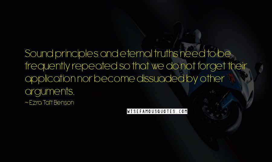 Ezra Taft Benson Quotes: Sound principles and eternal truths need to be frequently repeated so that we do not forget their application nor become dissuaded by other arguments.