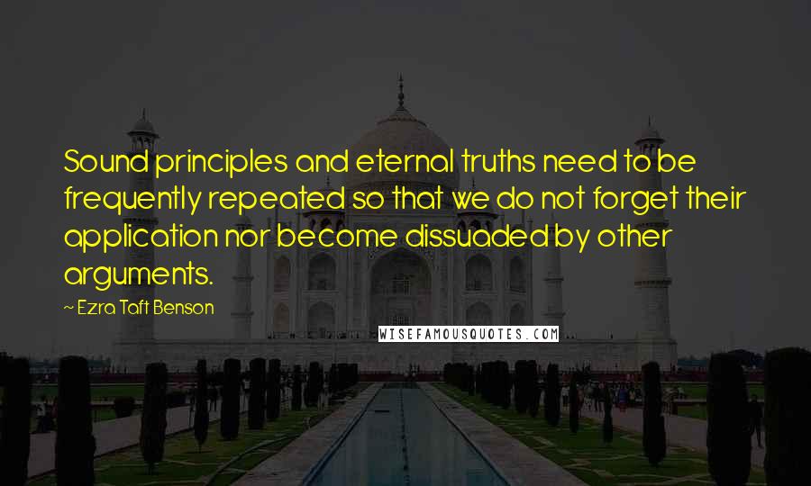 Ezra Taft Benson Quotes: Sound principles and eternal truths need to be frequently repeated so that we do not forget their application nor become dissuaded by other arguments.