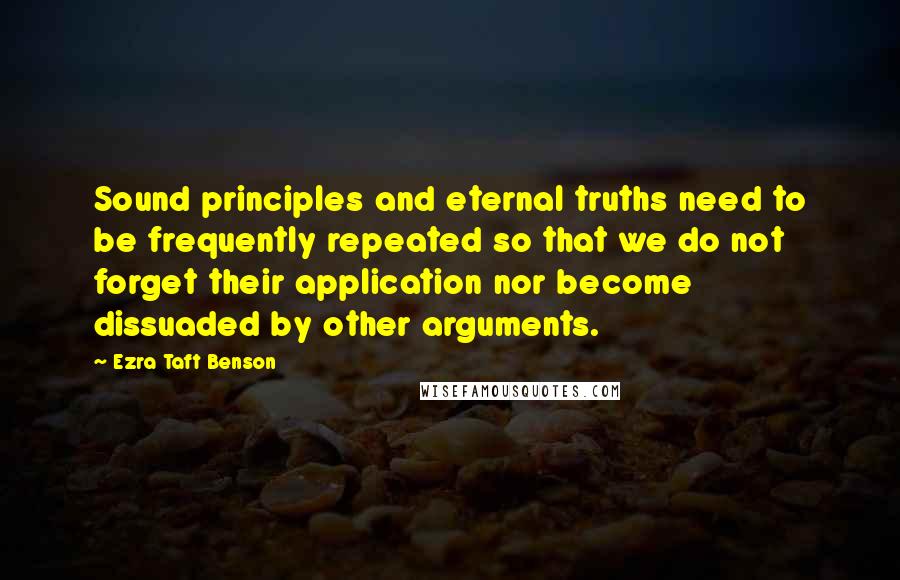 Ezra Taft Benson Quotes: Sound principles and eternal truths need to be frequently repeated so that we do not forget their application nor become dissuaded by other arguments.