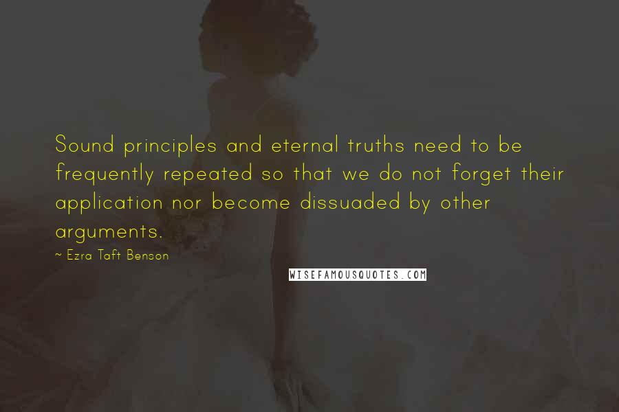 Ezra Taft Benson Quotes: Sound principles and eternal truths need to be frequently repeated so that we do not forget their application nor become dissuaded by other arguments.