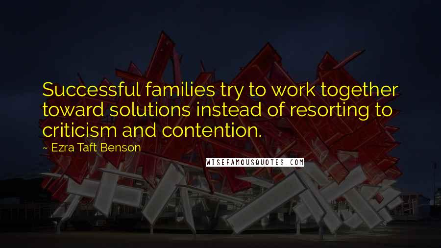 Ezra Taft Benson Quotes: Successful families try to work together toward solutions instead of resorting to criticism and contention.