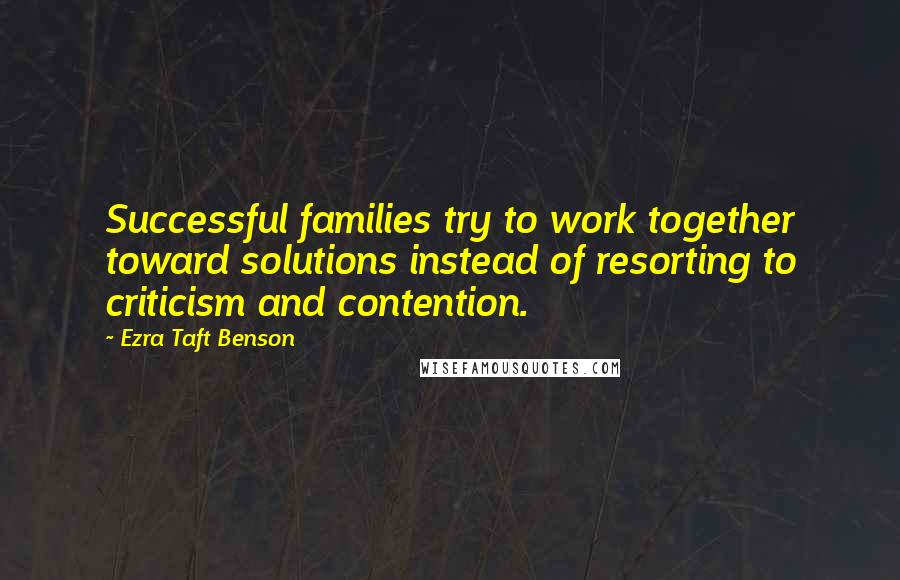 Ezra Taft Benson Quotes: Successful families try to work together toward solutions instead of resorting to criticism and contention.