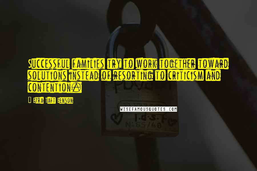 Ezra Taft Benson Quotes: Successful families try to work together toward solutions instead of resorting to criticism and contention.