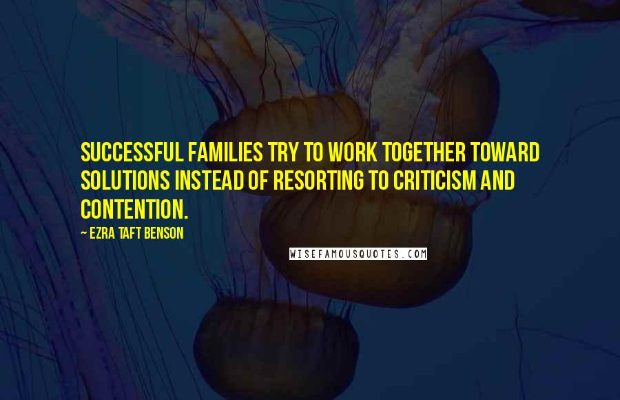 Ezra Taft Benson Quotes: Successful families try to work together toward solutions instead of resorting to criticism and contention.