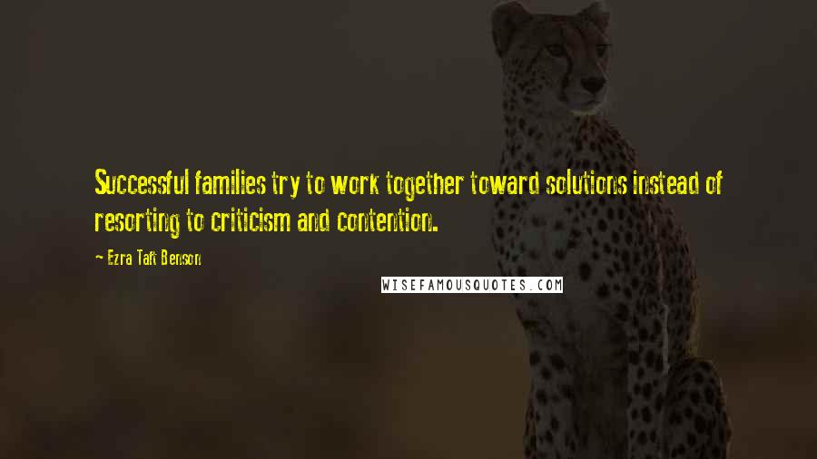 Ezra Taft Benson Quotes: Successful families try to work together toward solutions instead of resorting to criticism and contention.