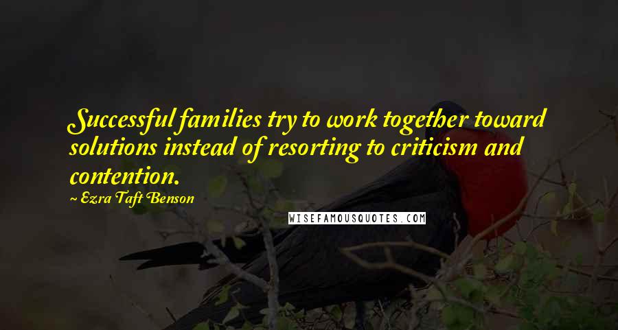 Ezra Taft Benson Quotes: Successful families try to work together toward solutions instead of resorting to criticism and contention.