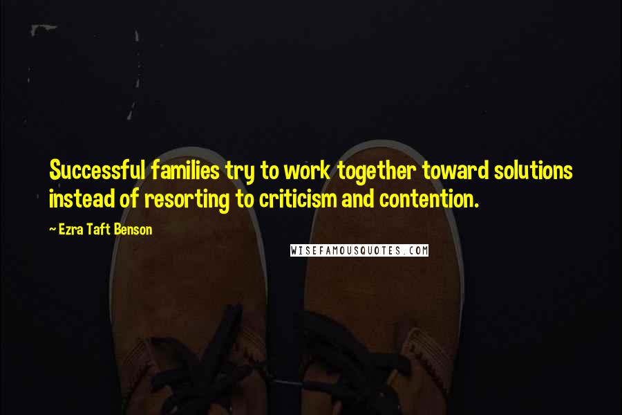 Ezra Taft Benson Quotes: Successful families try to work together toward solutions instead of resorting to criticism and contention.