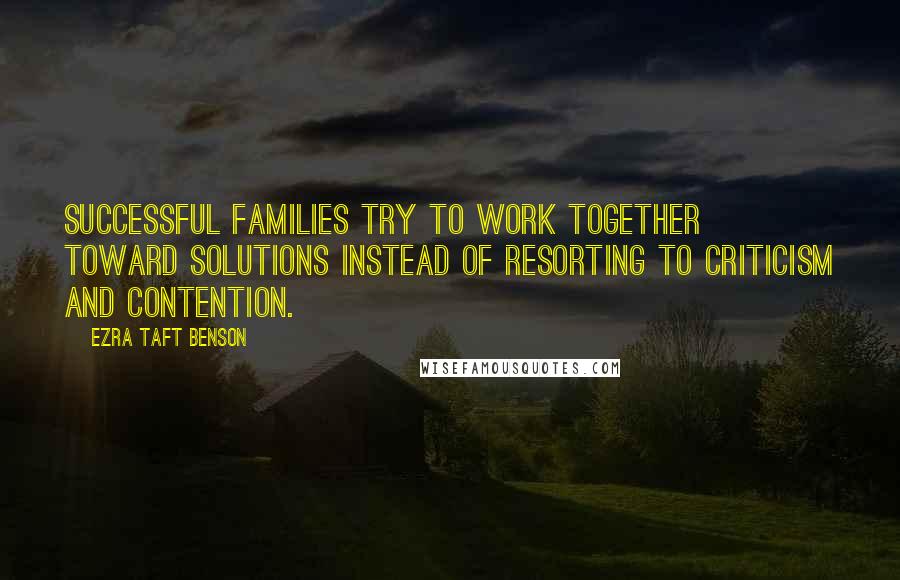 Ezra Taft Benson Quotes: Successful families try to work together toward solutions instead of resorting to criticism and contention.