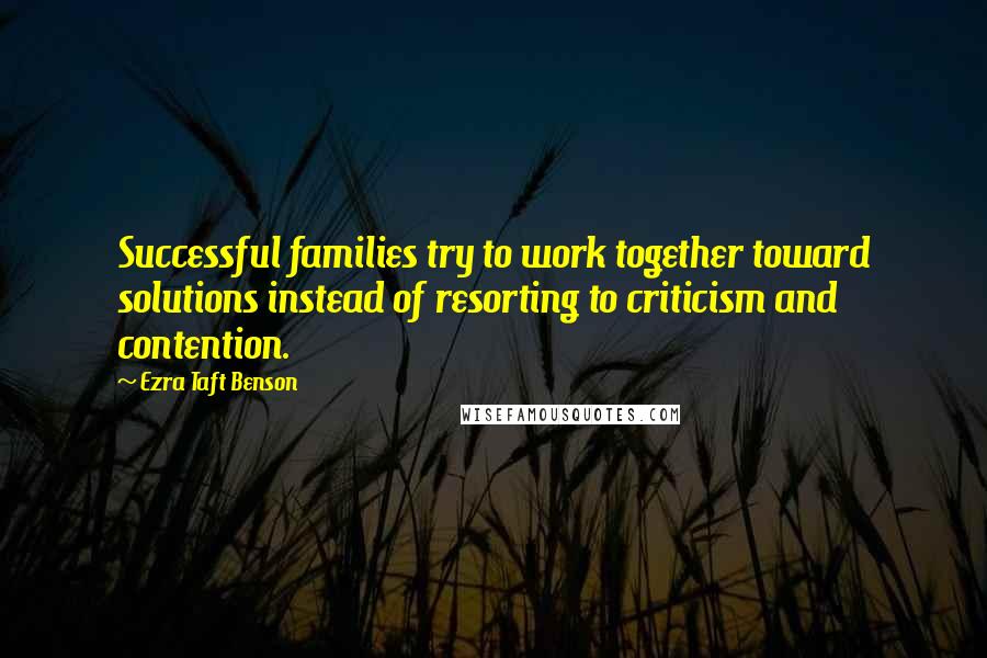 Ezra Taft Benson Quotes: Successful families try to work together toward solutions instead of resorting to criticism and contention.