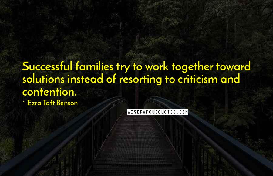 Ezra Taft Benson Quotes: Successful families try to work together toward solutions instead of resorting to criticism and contention.