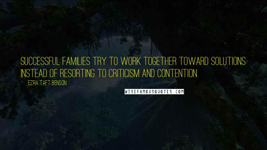 Ezra Taft Benson Quotes: Successful families try to work together toward solutions instead of resorting to criticism and contention.