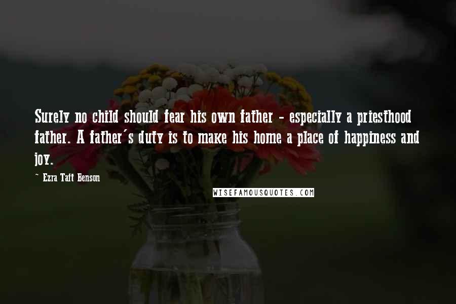 Ezra Taft Benson Quotes: Surely no child should fear his own father - especially a priesthood father. A father's duty is to make his home a place of happiness and joy.