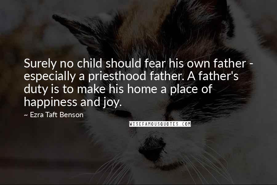 Ezra Taft Benson Quotes: Surely no child should fear his own father - especially a priesthood father. A father's duty is to make his home a place of happiness and joy.