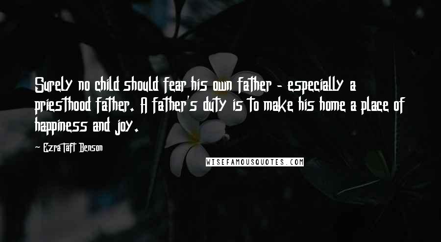 Ezra Taft Benson Quotes: Surely no child should fear his own father - especially a priesthood father. A father's duty is to make his home a place of happiness and joy.