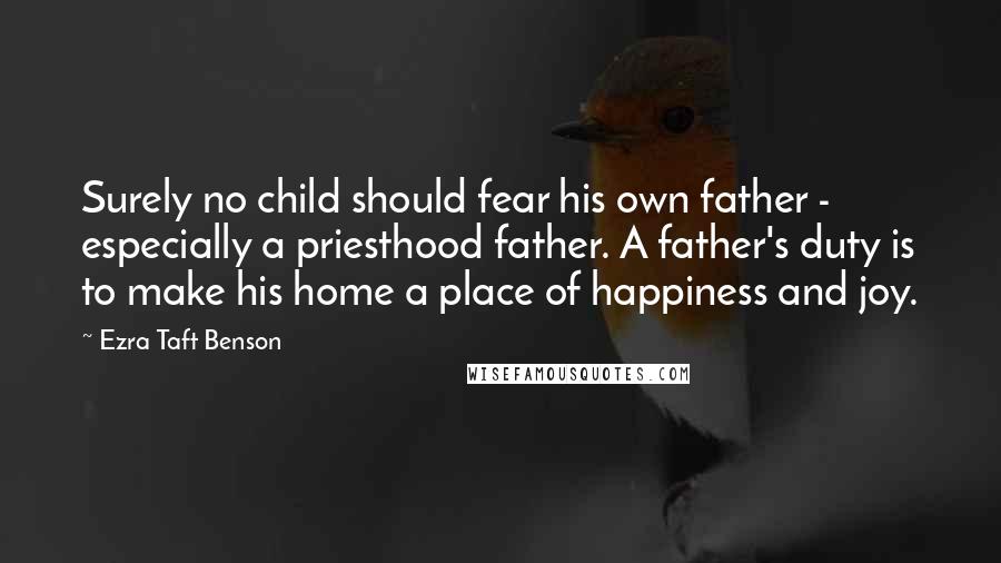 Ezra Taft Benson Quotes: Surely no child should fear his own father - especially a priesthood father. A father's duty is to make his home a place of happiness and joy.