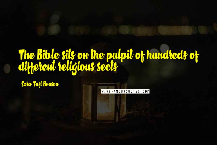 Ezra Taft Benson Quotes: The Bible sits on the pulpit of hundreds of different religious sects.