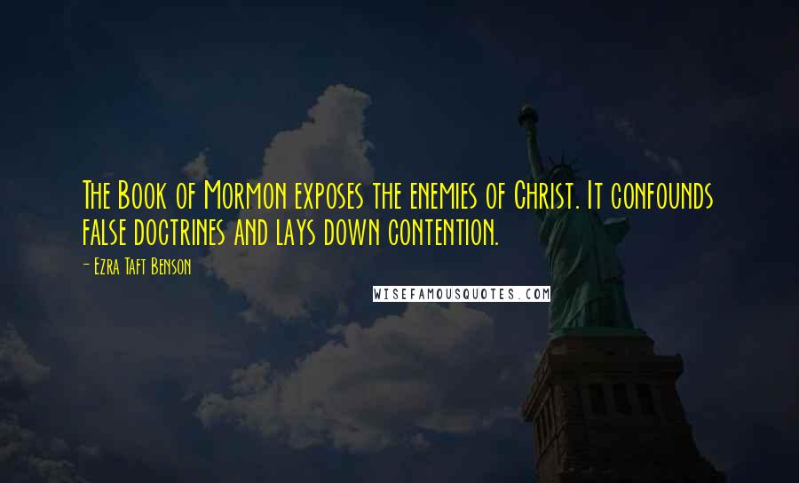 Ezra Taft Benson Quotes: The Book of Mormon exposes the enemies of Christ. It confounds false doctrines and lays down contention.