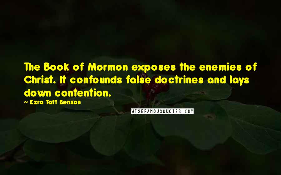 Ezra Taft Benson Quotes: The Book of Mormon exposes the enemies of Christ. It confounds false doctrines and lays down contention.